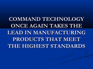 COMMAND TECHNOLOGY
 ONCE AGAIN TAKES THE
LEAD IN MANUFACTURING
 PRODUCTS THAT MEET
THE HIGHEST STANDARDS
 