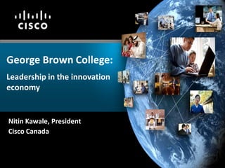 George Brown College:
Leadership in the innovation
economy


Nitin Kawale, President
Cisco Canada
 