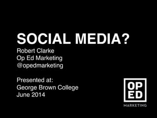 SOCIAL MEDIA?!
Robert Clarke!
Op Ed Marketing!
@opedmarketing 
!
Presented at: !
George Brown College!
June 2014!
 