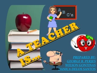 PREPARED BY:
GEORGE B. PERJES
WILSON GONTINAS
DANICA DELOS SANTOS
A
TEACHER
A
TEACHER
IS…IS…
 