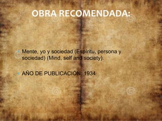  Mente, yo y sociedad (Espíritu, persona y
sociedad) (Mind, self and society).
 AÑO DE PUBLICACIÓN: 1934
OBRA RECOMENDADA:
 