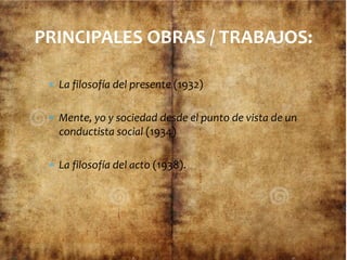  La filosofía del presente (1932)
 Mente, yo y sociedad desde el punto de vista de un
conductista social (1934)
 La filosofía del acto (1938).
PRINCIPALES OBRAS / TRABAJOS:
 