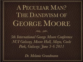 A PECULIAR MAN?
  THE DANDYISM OF
 GEORGE MOORE
5th International George Moore Conference
 NUI Galway, Moore Hall, Mayo, Coole
     Park, Galway: June 3-6 2011

         Dr. Melanie Grundmann
 