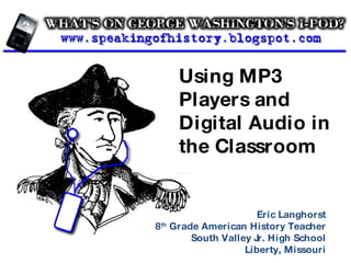 Using MP3 Players and Digital Audio in the Classroom Eric Langhorst 8 th  Grade American History Teacher South Valley Jr. High School Liberty, Missouri 