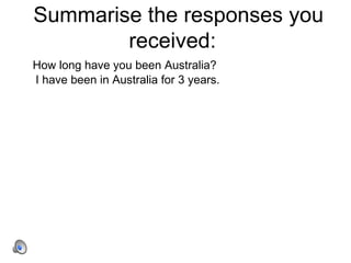Summarise the responses you received:  How long have you been Australia? I have been in Australia for 3 years. 