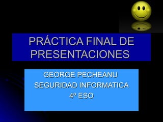 PRÁCTICA FINAL DE
PRESENTACIONES
  GEORGE PECHEANU
SEGURIDAD INFORMATICA
       4º ESO
 