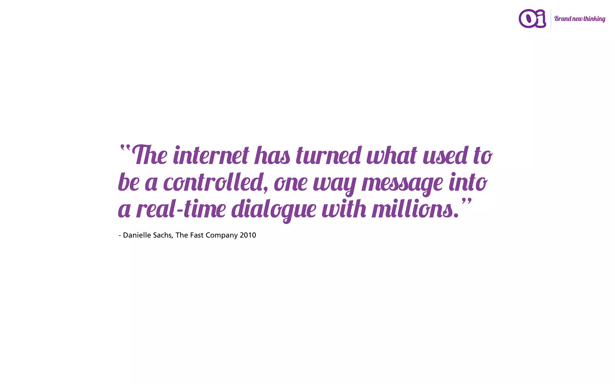 “The internet has turned what used to
be a controlled, one way message into
a real-time dialogue with millions.”
- Danielle Sachs, The Fast Company 2010
 