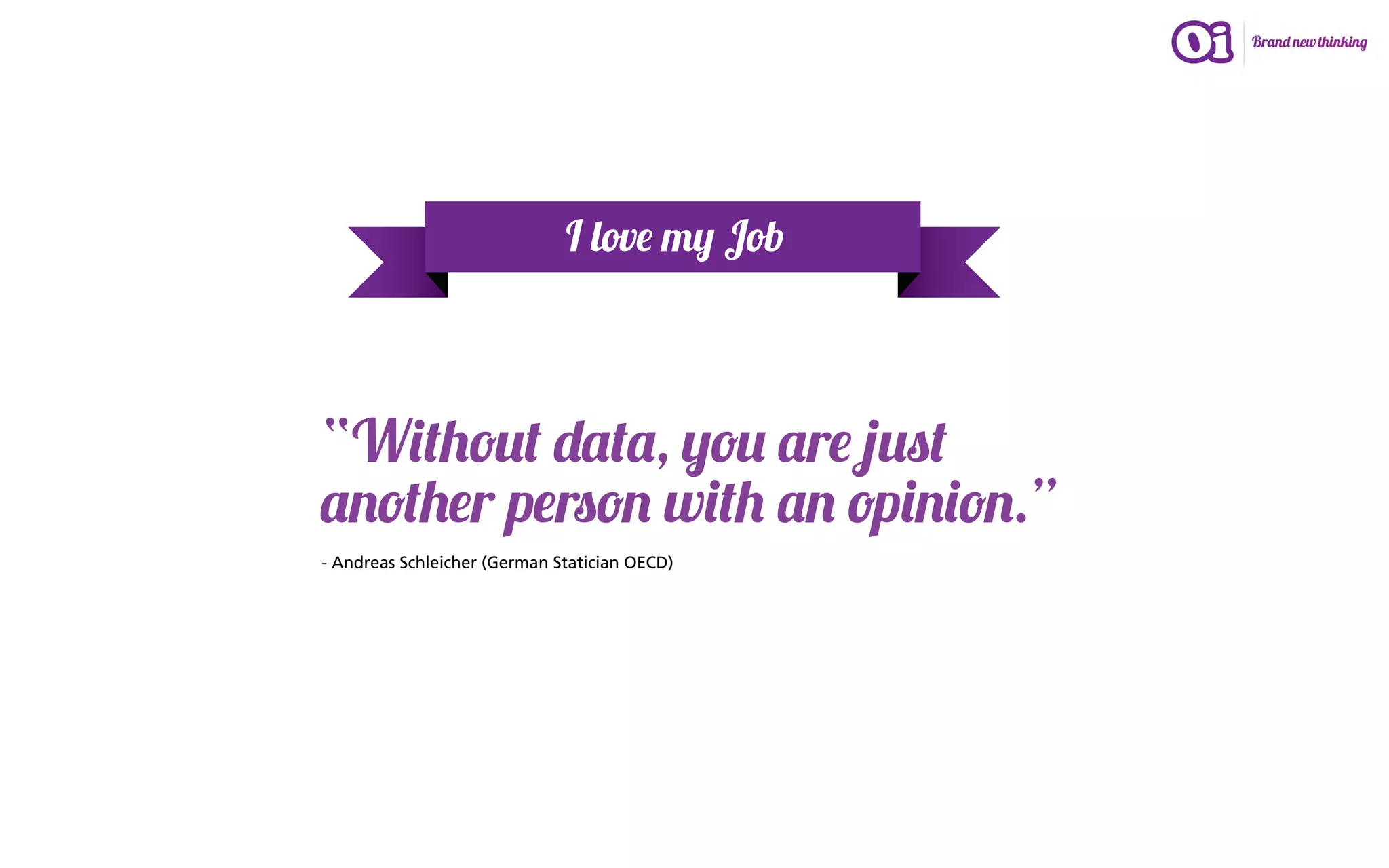 I love my Job



“Without data, you are just
another person with an opinion.”
- Andreas Schleicher (German Statician OECD)
 
