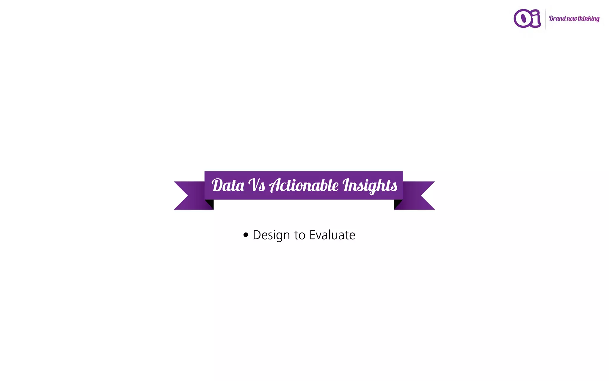 Data Vs Actionable Insights

    • Design to Evaluate
 