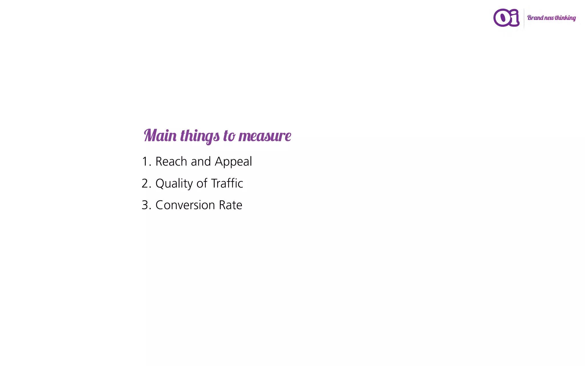 Main things to measure
1. Reach and Appeal
2. Quality of Traffic
3. Conversion Rate
 