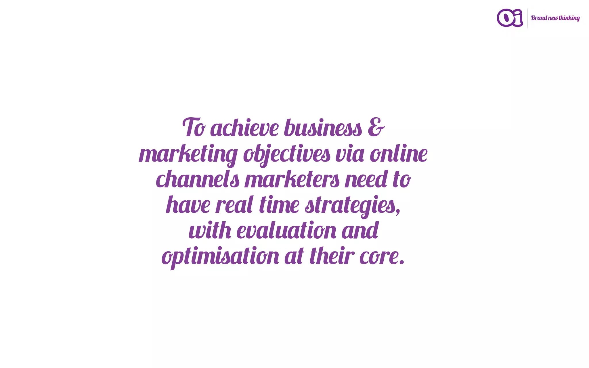 To achieve business &
marketing objectives via online
 channels marketers need to
  have real time strategies,
     with evaluation and
  optimisation at their core.
 