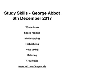 Study Skills - George Abbot
6th December 2017
Whole brain
Speed reading
Mindmapping
Highlighting
Note taking
Relaxing
17 Minutes
www.ted.com/amycuddy
 