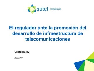El regulador ante la promoción del desarrollo de infraestructura de telecomunicaciones Julio, 2011 George Miley 