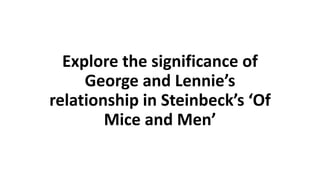 Explore the significance of
George and Lennie’s
relationship in Steinbeck’s ‘Of
Mice and Men’
 