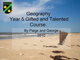 Geography  Year 5 Gifted and Talented Course.  By Paige and George 2010 