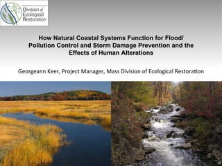 How Natural Coastal Systems Function for Flood/
Pollution Control and Storm Damage Prevention and the
Effects of Human Alterations
Georgeann	
  Keer,	
  Project	
  Manager,	
  Mass	
  Division	
  of	
  Ecological	
  Restora8on	
  	
  

 