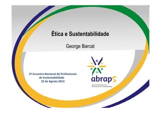 2º Encontro Nacional do Profissionais
de Sustentabilidade
22 de Agosto 2013
Ética e Sustentabilidade
George Barcat
 