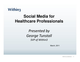 Social Media for
Healthcare Professionals

      Presented by
     George Tunstall
       SVP of Within3
                        March, 2011




                                      Within3 Confidential – 1
 