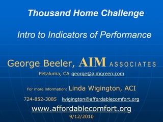  Thousand Home ChallengeIntro to Indicators of Performance George Beeler, AIMA S S O C I A T E S Petaluma, CA	george@aimgreen.com For more information: Linda Wigington, ACI  724-852-3085lwigington@affordablecomfort.org www.affordablecomfort.org 9/12/2010 