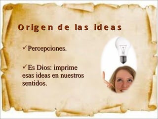 Origen de las ideas Percepciones.  Es Dios: imprime esas ideas en nuestros sentidos. 