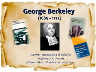 George Berkeley  (1685 – 1753) Materia: Introducción a la Filosofía  Profesora: Ana Panzeri Alumna: María Mariela Ledezma Cabrera 