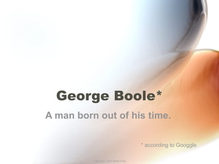 George Boole* A man born out of his time.  * according to Googgle 