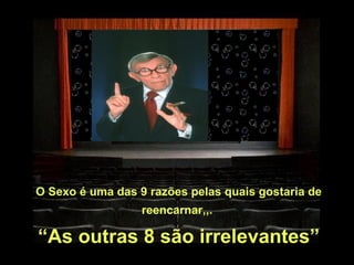 O Sexo é uma das 9 razões pelas quais gostaria de
                  reencarnar,,.

“As outras 8 são irrelevantes”
 