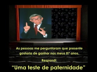 As pessoas me perguntaram que presente
  gostaria de ganhar nos meus 87 anos.

               Respondi:

“Uma teste de paternidade”
 