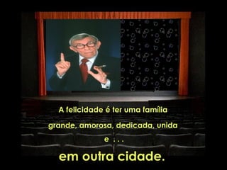 A felicidade é ter uma família

grande, amorosa, dedicada, unida
              e ...

  em outra cidade.
 
