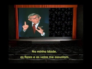 Na minha idade,
as flores e as velas me assustam.
 