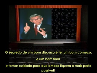 O segredo de um bom discurso é ter um bom começo,

                 e um bom final,

e tomar cuidado para que ambos fiquem o mais perto
                     possivel!
 