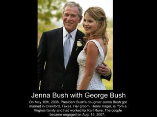 [object Object],On May 10th, 2008, President Bush's daughter Jenna Bush got married in Crawford, Texas. Her groom, Henry Hager, is from a Virginia family and had worked for Karl Rove. The couple became engaged on Aug. 15, 2007.  
