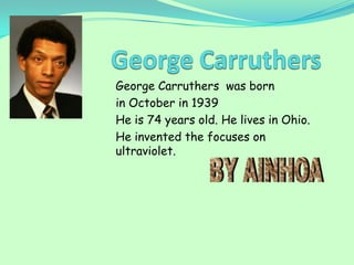 George Carruthers was born
in October in 1939
He is 74 years old. He lives in Ohio.
He invented the focuses on
ultraviolet.
 