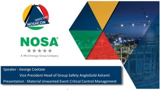 Speaker : George Coetzee
Vice President Head of Group Safety AngloGold Ashanti
Presentation : Material Unwanted Event Critical Control Management
 