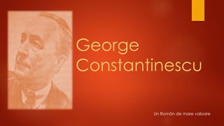 George
Constantinescu
Un Român de mare valoare
 