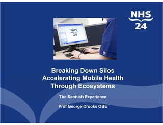 Breaking Down Silos
Accelerating Mobile Health
Through Ecosystems
The Scottish Experience
Prof George Crooks OBE
 