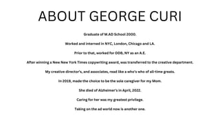 ABOUT GEORGE CURI
Graduate of M.AD School 2000.
Worked and interned in NYC, London, Chicago and LA.
Prior to that, worked ...
