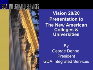 Vision 20/20 Presentation to The New American Colleges & Universities By George Dehne  President GDA Integrated Services 