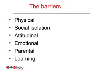 The barriers…

•   Physical
•   Social isolation
•   Attitudinal
•   Emotional
•   Parental
•   Learning
 