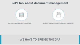 Let’s talk about document management
WE HAVE TO BRIDGE THE GAP
Document Management and Storage Template Management and Document Origination
 