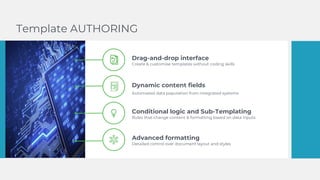 Drag-and-drop interface
Create & customise templates without coding skills
Dynamic content fields
Automated data population from integrated systems
Conditional logic and Sub-Templating
Rules that change content & formatting based on data inputs
Advanced formatting
Detailed control over document layout and styles
Template AUTHORING
 