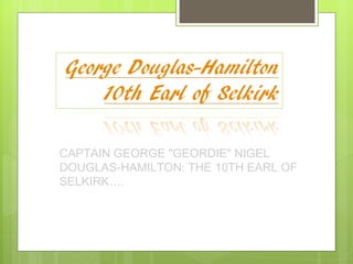 CAPTAIN GEORGE "GEORDIE" NIGEL
DOUGLAS-HAMILTON: THE 10TH EARL OF
SELKIRK….
 