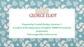 GEORGE ELIOT
Prepared by Trushali Dodiya, Semester 1
A student of the department of English, MKBH Presentation
preparation
Task assigned by Yesha ma’am
 
