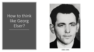 How to think
like Georg
Elser?
1903-1945
 