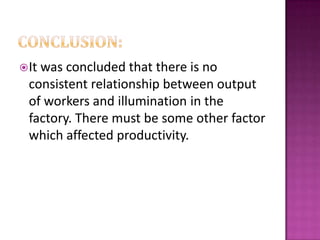It was concluded that there is no
consistent relationship between output
of workers and illumination in the
factory. There must be some other factor
which affected productivity.
 