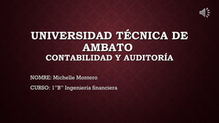 UNIVERSIDAD TÉCNICA DEUNIVERSIDAD TÉCNICA DE
AMBATOAMBATO
CONTABILIDAD Y AUDITORÍACONTABILIDAD Y AUDITORÍA
NOMRE: Michelle MonteroNOMRE: Michelle Montero
CURSO: 1”B” Ingeniería financieraCURSO: 1”B” Ingeniería financiera
 