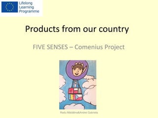 Products from our country 
FIVE SENSES – Comenius Project 
Radu Mădălina&Andrei Gabriela 
 