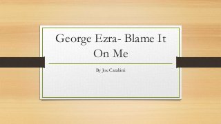 George Ezra- Blame It
On Me
By Joe Carabini
 