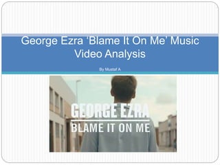 George Ezra ‘Blame It On Me’ Music
Video Analysis
By Mustaf A
 