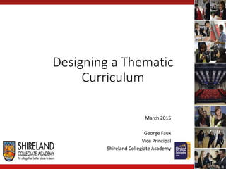 Designing a Thematic
Curriculum
March 2015
George Faux
Vice Principal
Shireland Collegiate Academy
 